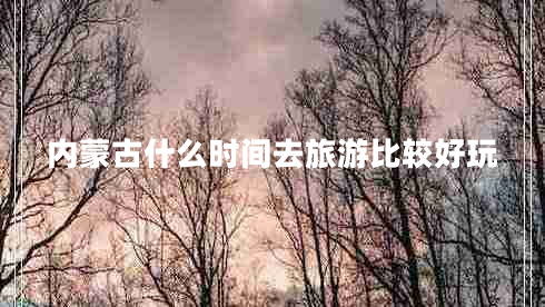 內(nèi)蒙古什么時間去旅游比較好玩
