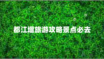 都江堰旅游攻略景點必去