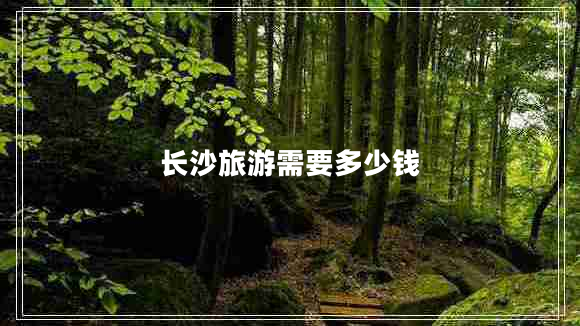 長沙旅游需要多少錢