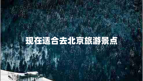 現(xiàn)在適合去北京旅游景點