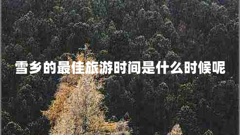 雪鄉(xiāng)的最佳旅游時間是什么時候呢