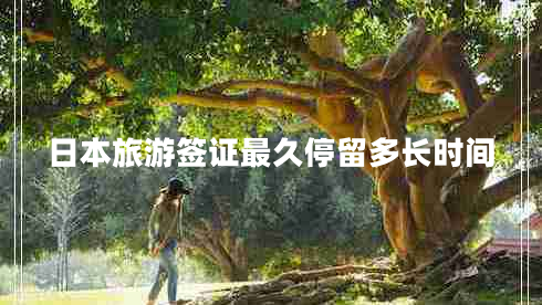 日本旅游簽證最久停留多長(zhǎng)時(shí)間