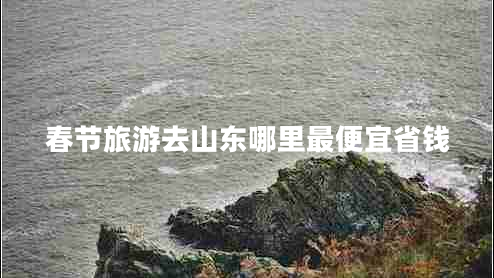 春節(jié)旅游去山東哪里最便宜省錢