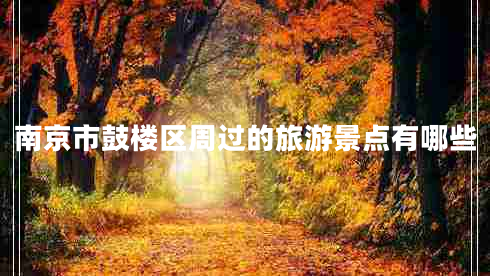 南京市鼓樓區(qū)周過(guò)的旅游景點(diǎn)有哪些