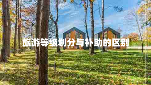 旅游等級(jí)劃分與補(bǔ)助的區(qū)別
