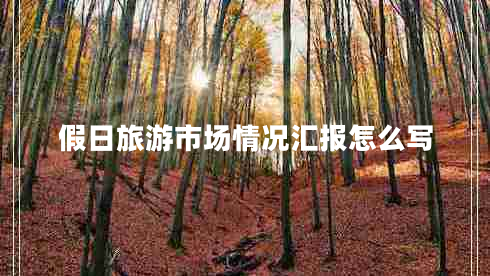 假日旅游市場(chǎng)情況匯報(bào)怎么寫(xiě)