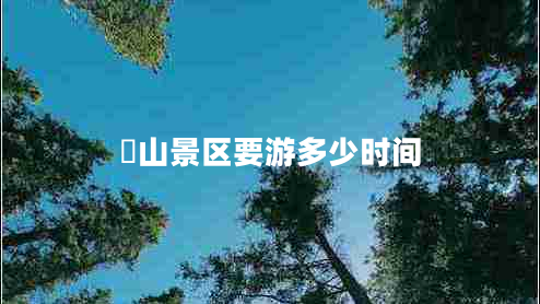 峎山景區(qū)要游多少時間