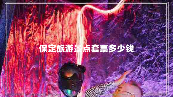 保定旅游景點(diǎn)套票多少錢
