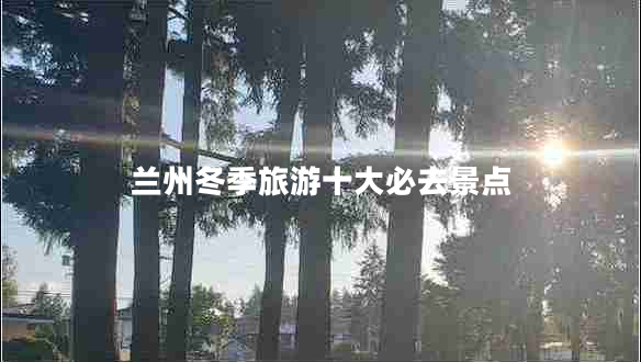 蘭州冬季旅游十大必去景點