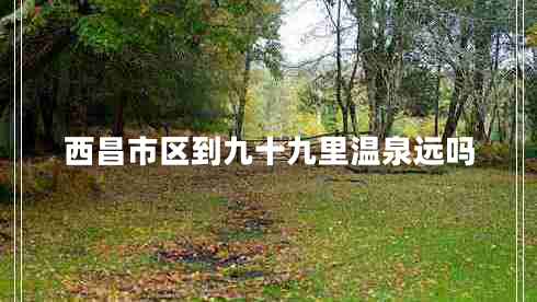 西昌市區(qū)到九十九里溫泉遠嗎