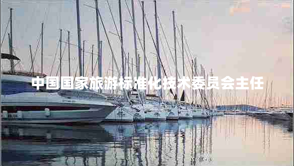 中國國家旅游標(biāo)準(zhǔn)化技術(shù)委員會(huì)主任