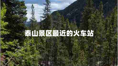 泰山景區(qū)最近的火車站