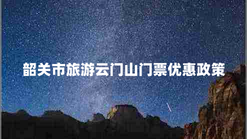 韶關(guān)市旅游云門山門票優(yōu)惠政策