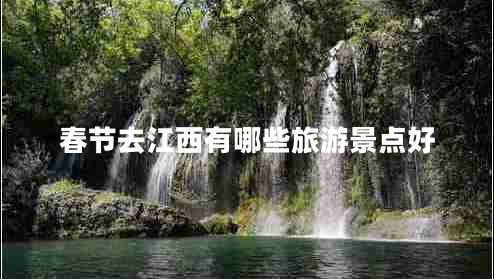 春節(jié)去江西有哪些旅游景點(diǎn)好