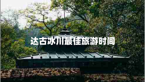 達(dá)古冰川最佳旅游時(shí)間 達(dá)古冰川最佳旅游時(shí)間