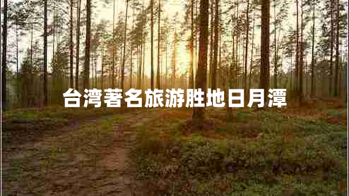 臺(tái)灣著名旅游勝地日月潭