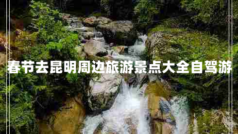 春節(jié)去昆明周邊旅游景點(diǎn)大全自駕游