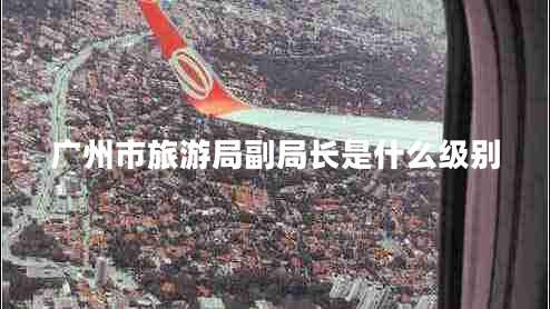 廣州市旅游局副局長是什么級(jí)別