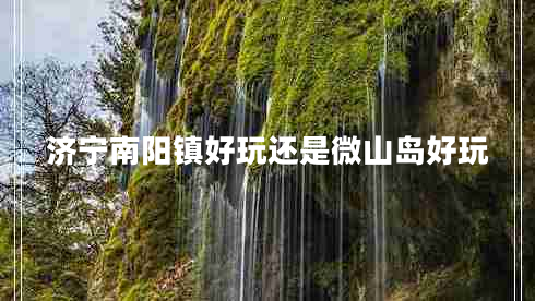 濟(jì)寧南陽(yáng)鎮(zhèn)好玩還是微山島好玩