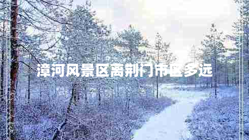 漳河風景區(qū)離荊門市區(qū)多遠