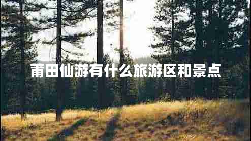 莆田仙游有什么旅游區(qū)和景點(diǎn)