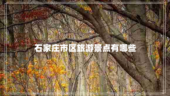 石家莊市區(qū)旅游景點(diǎn)有哪些