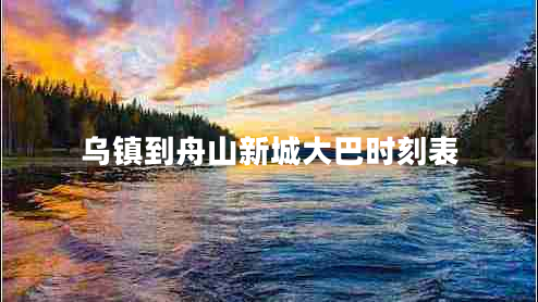 烏鎮(zhèn)到舟山新城大巴時刻表