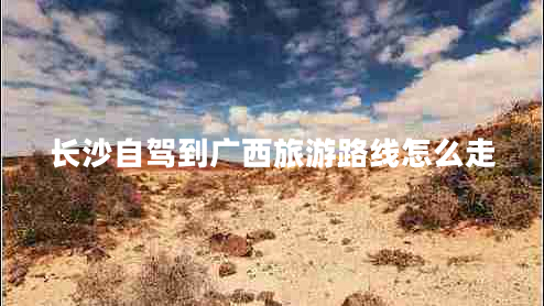 長沙自駕到廣西旅游路線怎么走