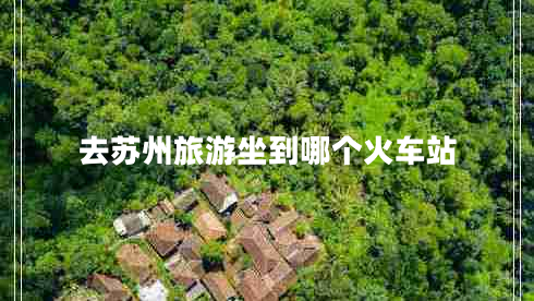 去蘇州旅游坐到哪個(gè)火車站