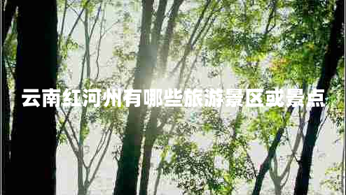 云南紅河州有哪些旅游景區(qū)或景點