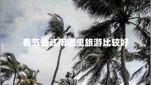 春節(jié)去江南哪里旅游比較好