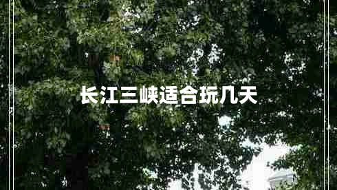 長(zhǎng)江三峽適合玩幾天