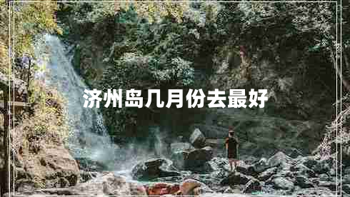 濟(jì)州島幾月份去最好