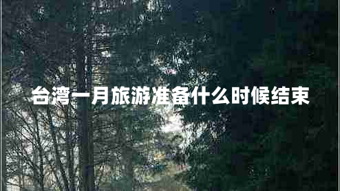 臺(tái)灣一月旅游準(zhǔn)備什么時(shí)候結(jié)束