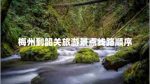 梅州到韶關(guān)旅游景點(diǎn)線路順序