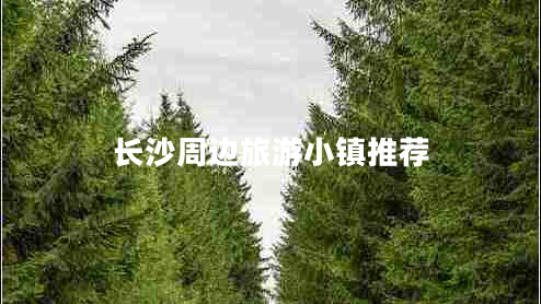 長(zhǎng)沙周邊旅游小鎮(zhèn)推薦