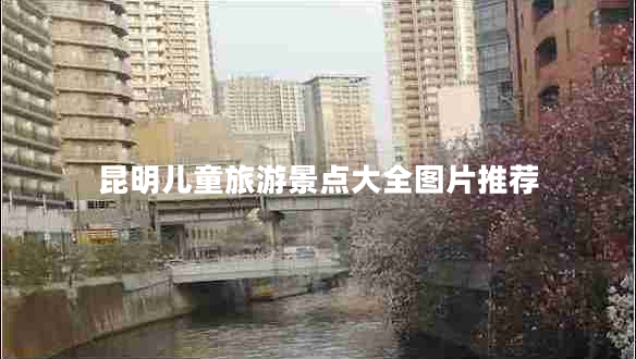 昆明兒童旅游景點大全圖片推薦
