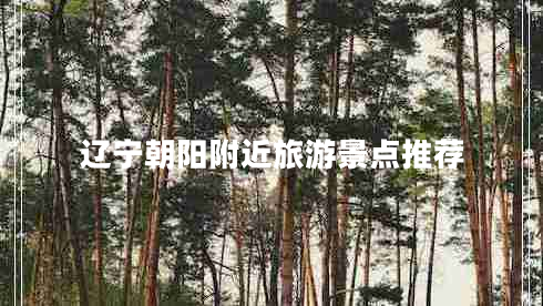 遼寧朝陽附近旅游景點推薦