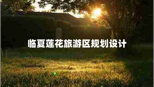 臨夏蓮花旅游區(qū)規(guī)劃設(shè)計