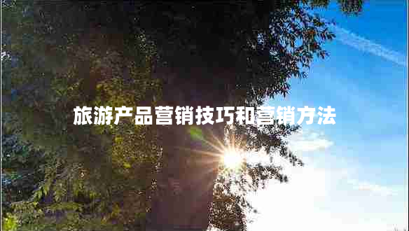 旅游產(chǎn)品營銷技巧和營銷方法