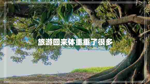 旅游回來體重重了很多