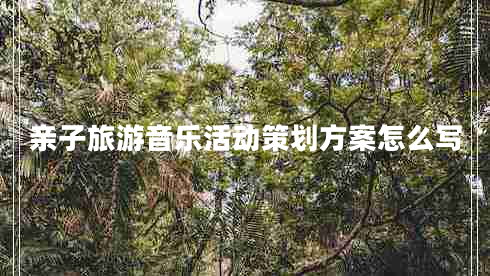 親子旅游音樂活動(dòng)策劃方案怎么寫