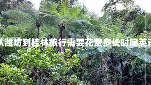 從濰坊到桂林旅行需要花費(fèi)多長時間英語