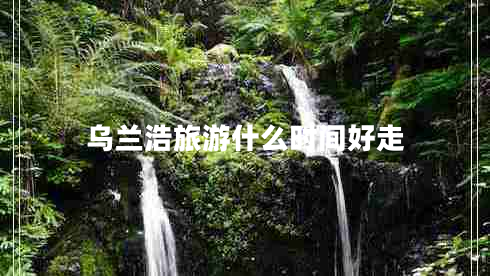 烏蘭浩旅游什么時(shí)間好走