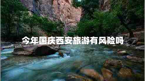 今年國慶西安旅游有風(fēng)險(xiǎn)嗎