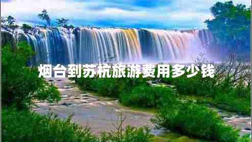 煙臺(tái)到蘇杭旅游費(fèi)用多少錢