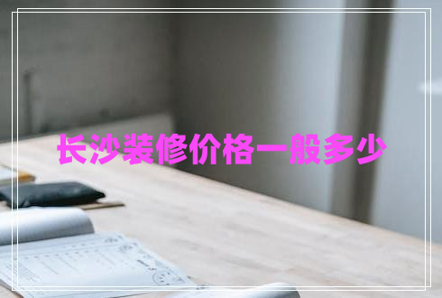 長沙裝修價(jià)格一般多少