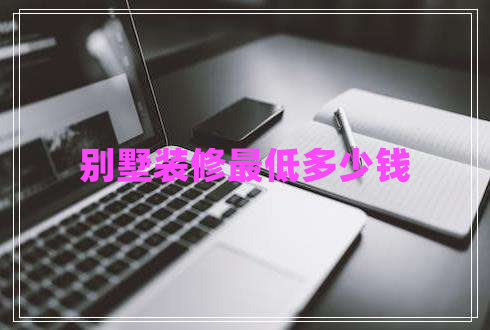 別墅裝修最低多少錢 別墅裝修最低多少錢