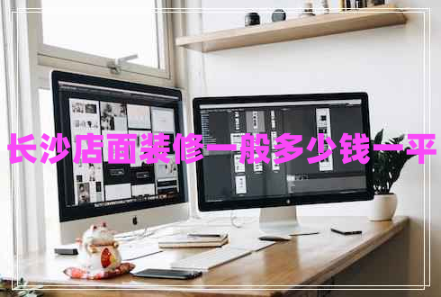 長沙店面裝修一般多少錢一平 長沙店面裝修一般多少錢一平