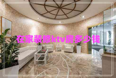 在家裝修ktv房多少錢(qián)